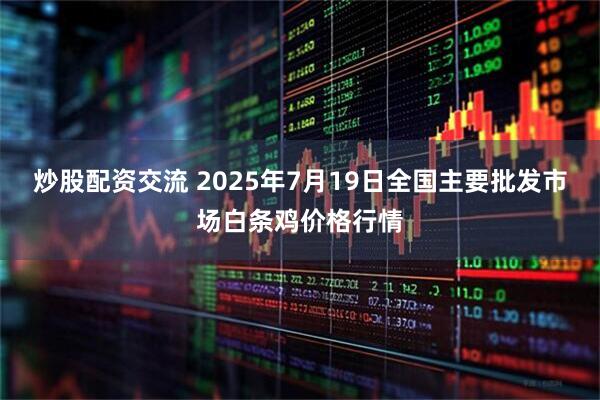 炒股配资交流 2025年7月19日全国主要批发市场白条鸡价格行情