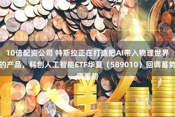 10倍配资公司 特斯拉正在打造把AI带入物理世界的产品，科创人工智能ETF华夏（589010）回调蓄势