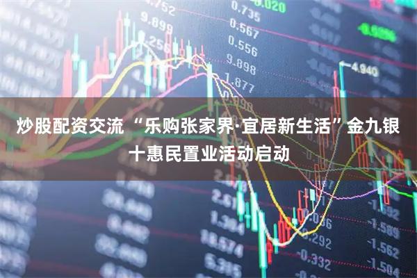 炒股配资交流 “乐购张家界·宜居新生活”金九银十惠民置业活动启动