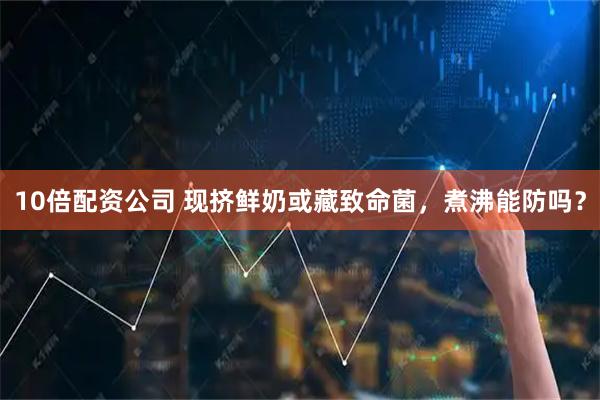 10倍配资公司 现挤鲜奶或藏致命菌，煮沸能防吗？