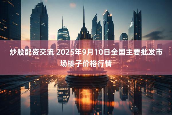 炒股配资交流 2025年9月10日全国主要批发市场榛子价格行情
