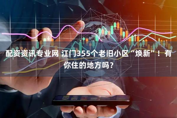 配资资讯专业网 江门355个老旧小区“焕新”！有你住的地方吗？