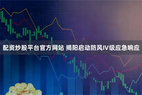配资炒股平台官方网站 揭阳启动防风Ⅳ级应急响应