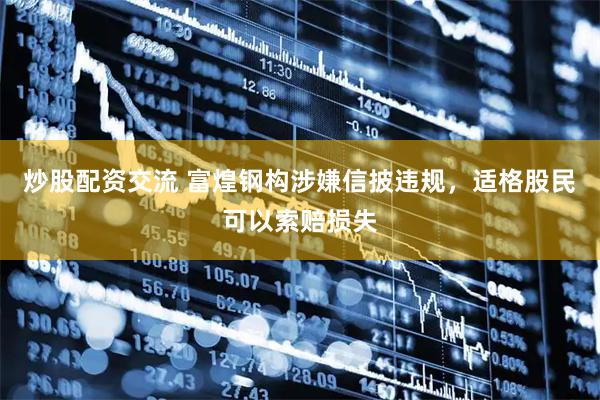 炒股配资交流 富煌钢构涉嫌信披违规，适格股民可以索赔损失