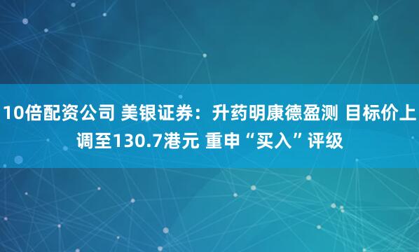 10倍配资公司 美银证券：升药明康德盈测 目标价上调至130.7港元 重申“买入”评级