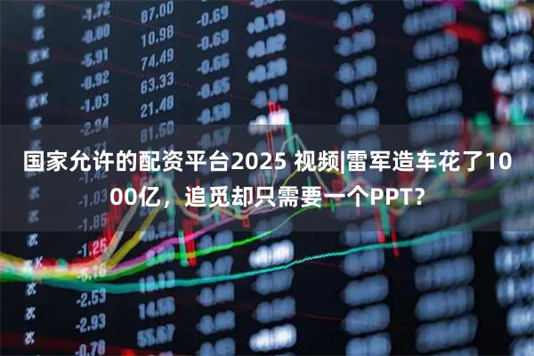 国家允许的配资平台2025 视频|雷军造车花了1000亿，追觅却只需要一个PPT？