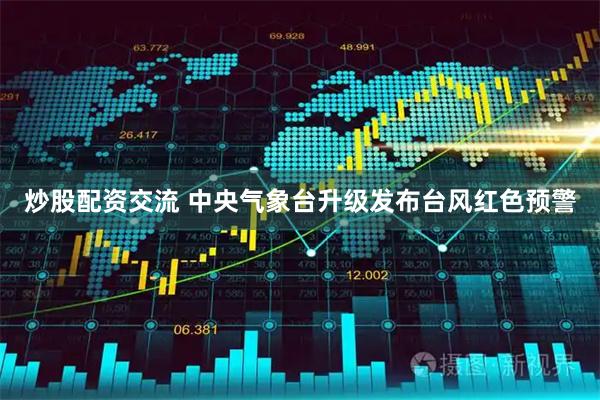 炒股配资交流 中央气象台升级发布台风红色预警