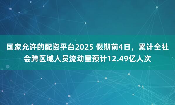 国家允许的配资平台2025 假期前4日，累计全社会跨区域人员流动量预计12.49亿人次