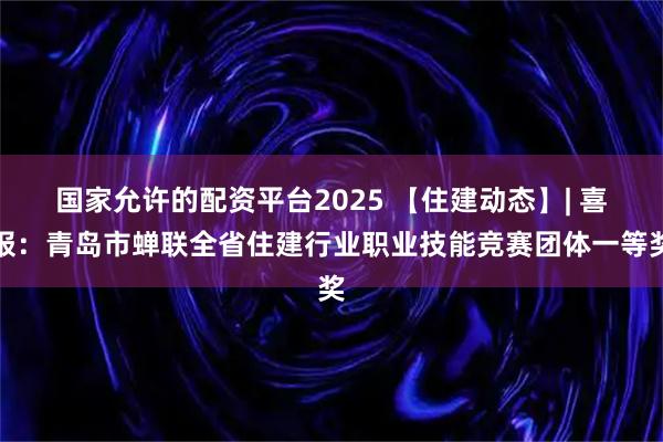 国家允许的配资平台2025 【住建动态】| 喜报：青岛市蝉联全省住建行业职业技能竞赛团体一等奖