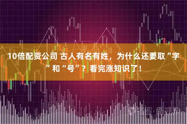 10倍配资公司 古人有名有姓，为什么还要取“字”和“号”？看完涨知识了！