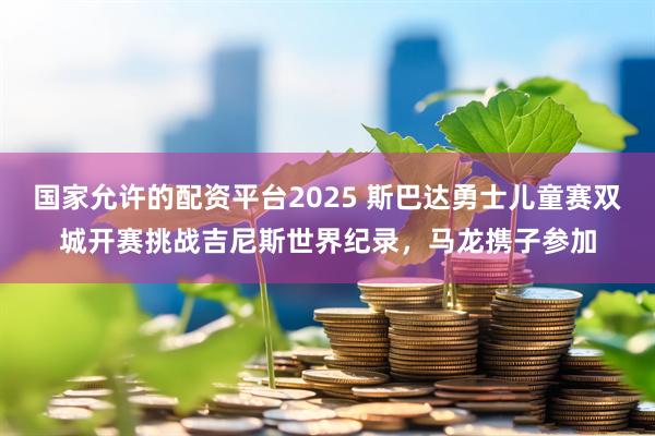 国家允许的配资平台2025 斯巴达勇士儿童赛双城开赛挑战吉尼斯世界纪录，马龙携子参加