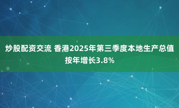 炒股配资交流 香港2025年第三季度本地生产总值按年增长3.8%
