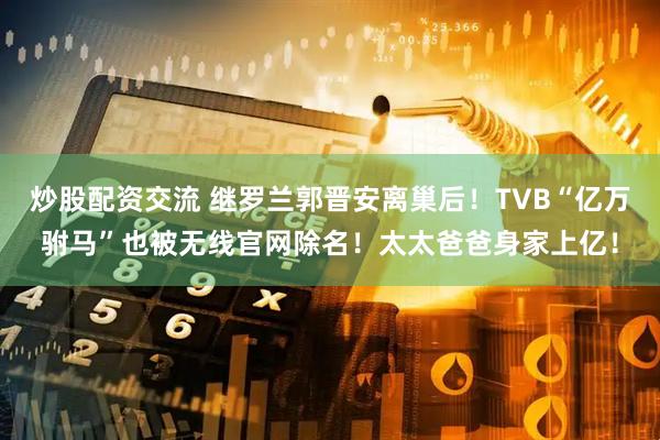 炒股配资交流 继罗兰郭晋安离巢后！TVB“亿万驸马”也被无线官网除名！太太爸爸身家上亿！