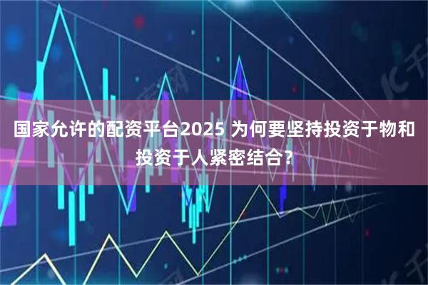 国家允许的配资平台2025 为何要坚持投资于物和投资于人紧密结合？