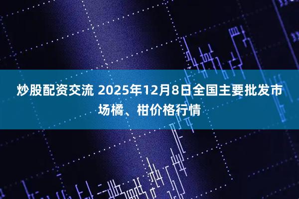 炒股配资交流 2025年12月8日全国主要批发市场橘、柑价格行情