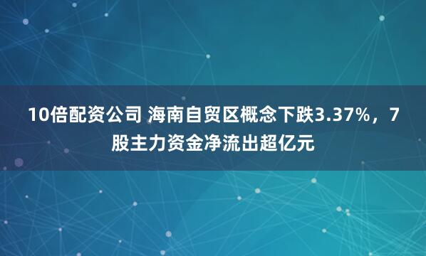 10倍配资公司 海南自贸区概念下跌3.37%，7股主力资金净流出超亿元