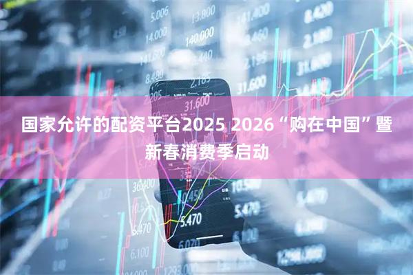国家允许的配资平台2025 2026“购在中国”暨新春消费季启动