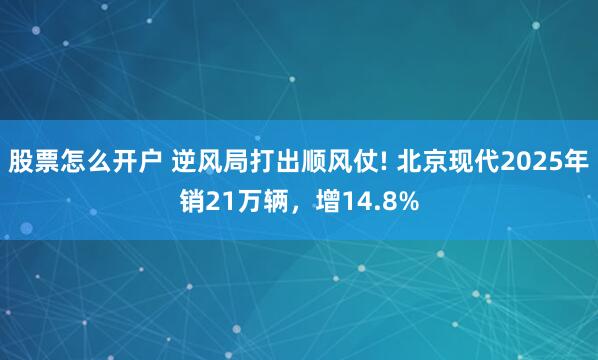 股票怎么开户 逆风局打出顺风仗! 北京现代2025年销21万辆，增14.8%