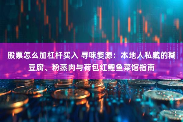 股票怎么加杠杆买入 寻味婺源：本地人私藏的糊豆腐、粉蒸肉与荷包红鲤鱼菜馆指南