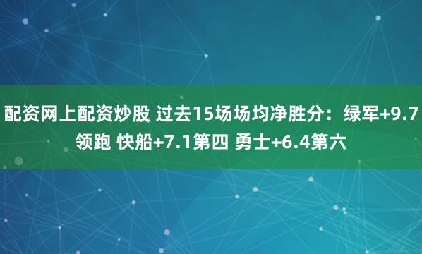 配资网上配资炒股 过去15场场均净胜分：绿军+9.7领跑 快船+7.1第四 勇士+6.4第六