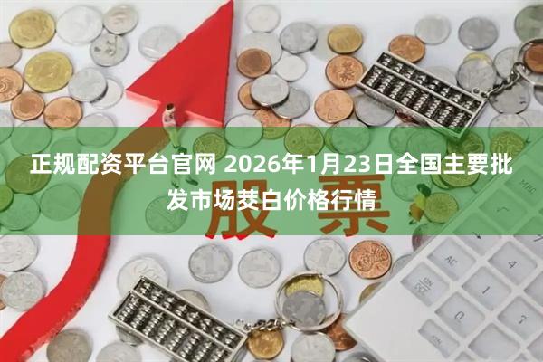 正规配资平台官网 2026年1月23日全国主要批发市场茭白价格行情