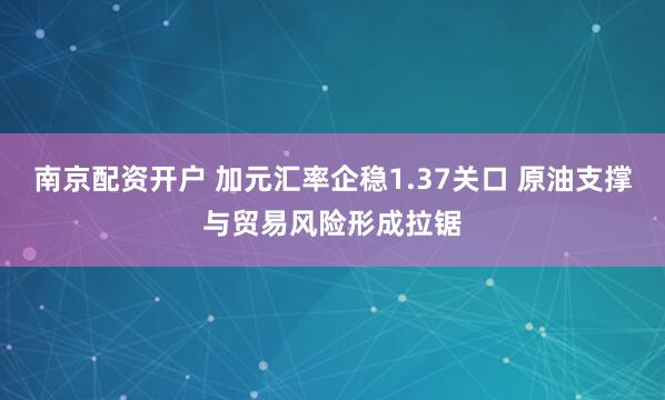 南京配资开户 加元汇率企稳1.37关口 原油支撑与贸易风险形成拉锯