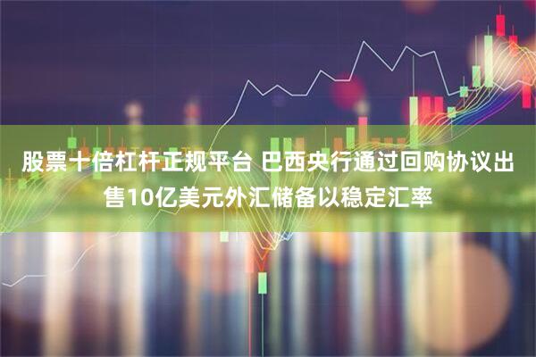 股票十倍杠杆正规平台 巴西央行通过回购协议出售10亿美元外汇储备以稳定汇率