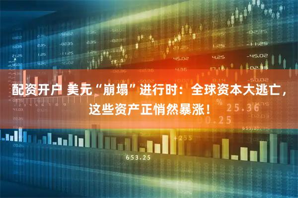 配资开户 美元“崩塌”进行时：全球资本大逃亡，这些资产正悄然暴涨！