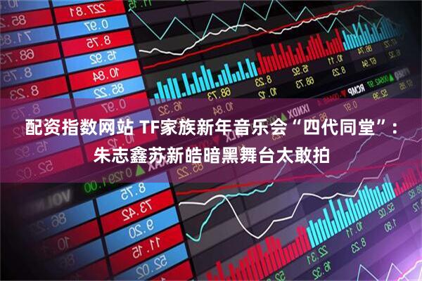 配资指数网站 TF家族新年音乐会“四代同堂”：朱志鑫苏新皓暗黑舞台太敢拍