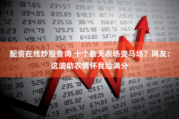配资在线炒股查询 十个勤天农场变马场？网友：这波助农情怀我给满分