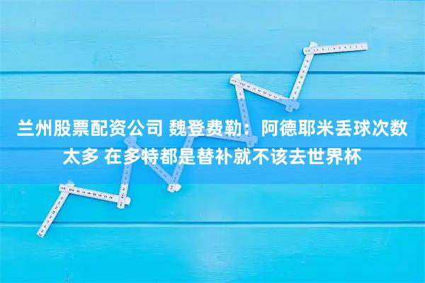 兰州股票配资公司 魏登费勒：阿德耶米丢球次数太多 在多特都是替补就不该去世界杯