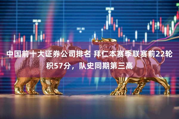 中国前十大证券公司排名 拜仁本赛季联赛前22轮积57分，队史同期第三高