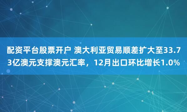 配资平台股票开户 澳大利亚贸易顺差扩大至33.73亿澳元支撑澳元汇率，12月出口环比增长1.0%