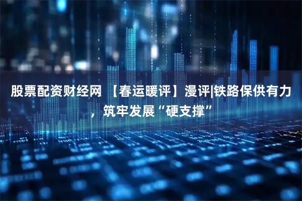 股票配资财经网 【春运暖评】漫评|铁路保供有力，筑牢发展“硬支撑”