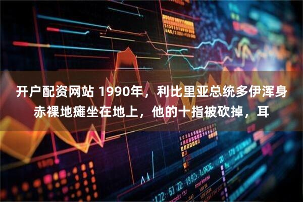 开户配资网站 1990年，利比里亚总统多伊浑身赤裸地瘫坐在地上，他的十指被砍掉，耳