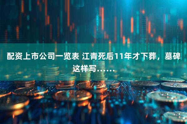 配资上市公司一览表 江青死后11年才下葬，墓碑这样写……
