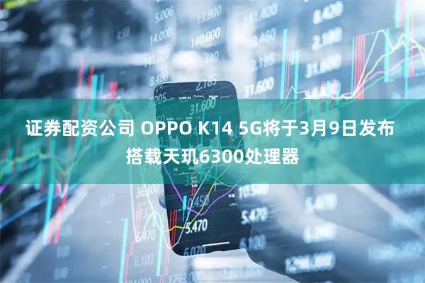 证券配资公司 OPPO K14 5G将于3月9日发布 搭载天玑6300处理器
