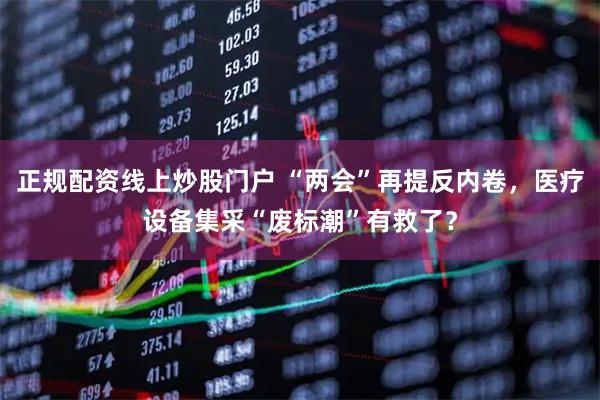 正规配资线上炒股门户 “两会”再提反内卷，医疗设备集采“废标潮”有救了？