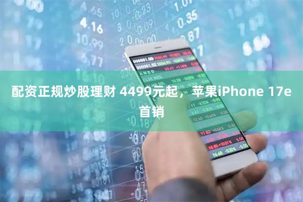 配资正规炒股理财 4499元起，苹果iPhone 17e首销