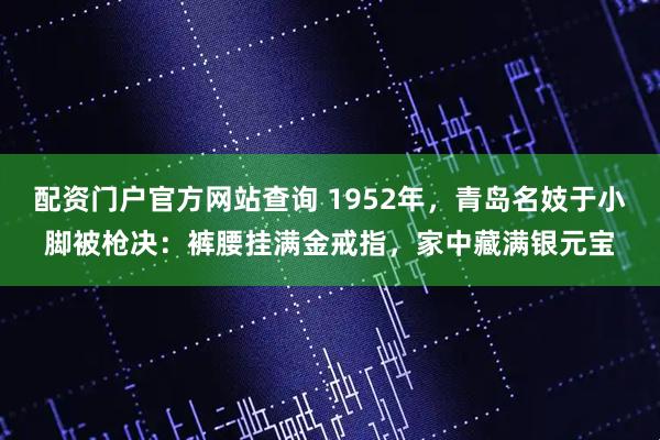 配资门户官方网站查询 1952年，青岛名妓于小脚被枪决：裤腰挂满金戒指，家中藏满银元宝