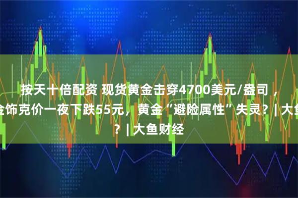 按天十倍配资 现货黄金击穿4700美元/盎司 ，国内金饰克价一夜下跌55元，黄金“避险属性”失灵？| 大鱼财经