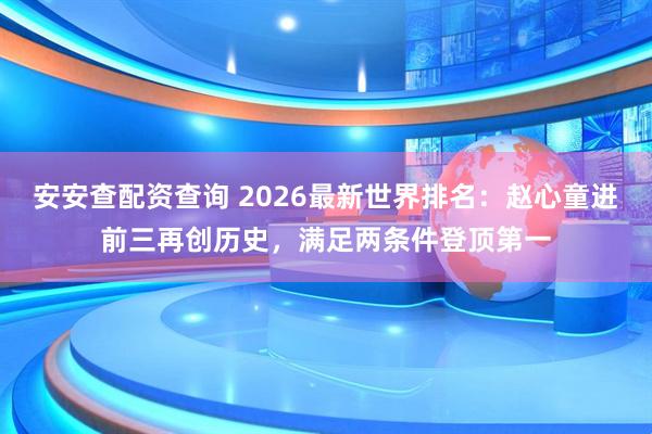 安安查配资查询 2026最新世界排名：赵心童进前三再创历史，满足两条件登顶第一