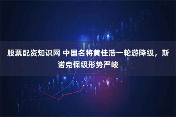 股票配资知识网 中国名将黄佳浩一轮游降级，斯诺克保级形势严峻