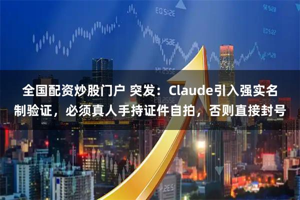 全国配资炒股门户 突发：Claude引入强实名制验证，必须真人手持证件自拍，否则直接封号