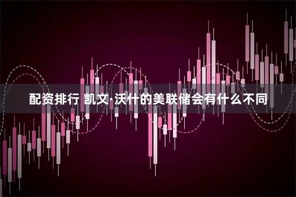 配资排行 凯文·沃什的美联储会有什么不同