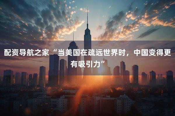 配资导航之家 “当美国在疏远世界时，中国变得更有吸引力”