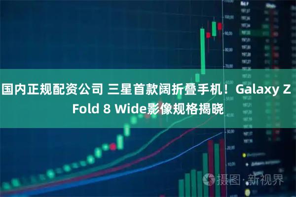 国内正规配资公司 三星首款阔折叠手机！Galaxy Z Fold 8 Wide影像规格揭晓