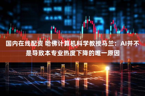 国内在线配资 哈佛计算机科学教授马兰：AI并不是导致本专业热度下降的唯一原因