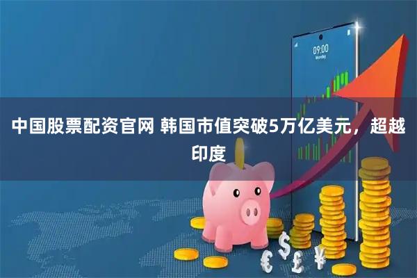 中国股票配资官网 韩国市值突破5万亿美元，超越印度