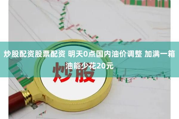 炒股配资股票配资 明天0点国内油价调整 加满一箱油能少花20元